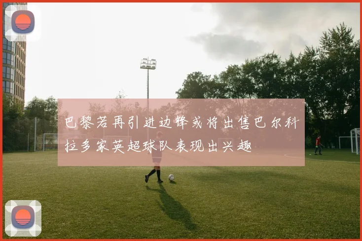 巴黎若再引进边锋或将出售巴尔科拉多家英超球队表现出兴趣