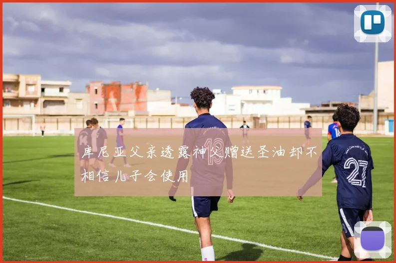 库尼亚父亲透露神父赠送圣油却不相信儿子会使用