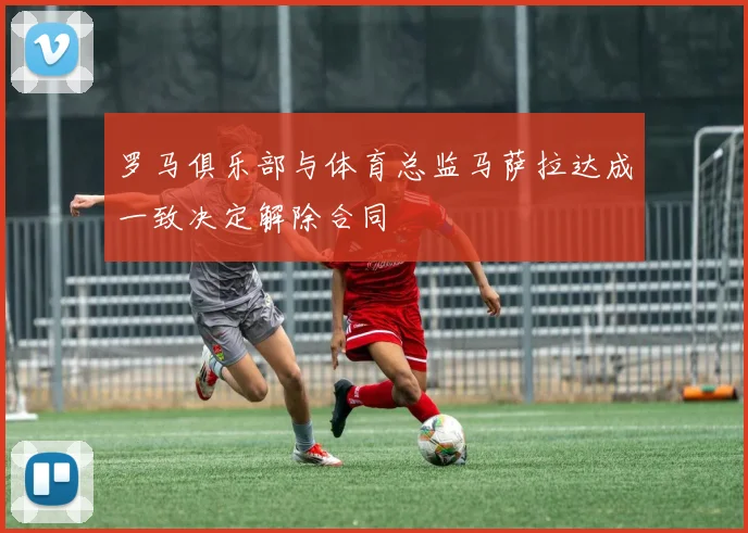 罗马俱乐部与体育总监马萨拉达成一致决定解除合同