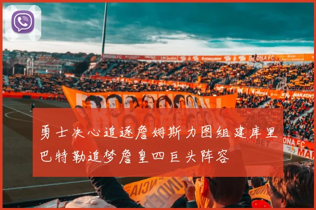 勇士决心追逐詹姆斯力图组建库里巴特勒追梦詹皇四巨头阵容