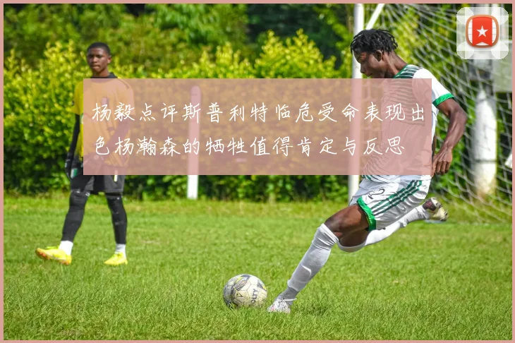 杨毅点评斯普利特临危受命表现出色杨瀚森的牺牲值得肯定与反思