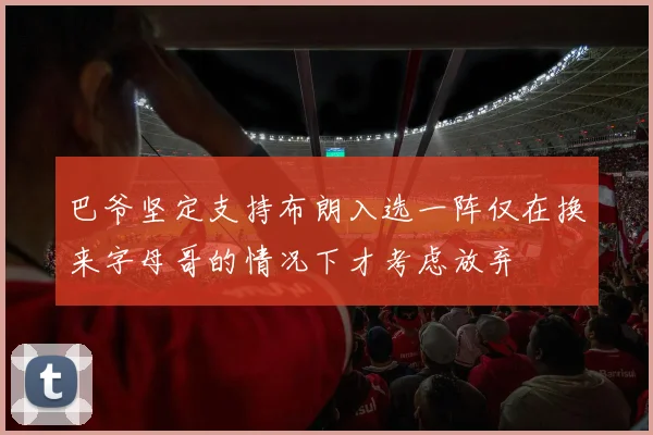 巴爷坚定支持布朗入选一阵仅在换来字母哥的情况下才考虑放弃