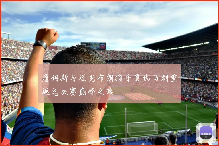 詹姆斯与迈克布朗携手复仇马刺重返总决赛巅峰之路