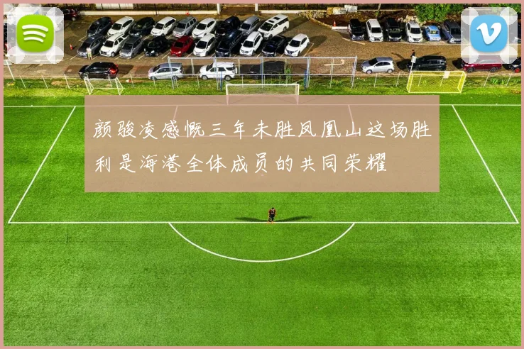 颜骏凌感慨三年未胜凤凰山这场胜利是海港全体成员的共同荣耀
