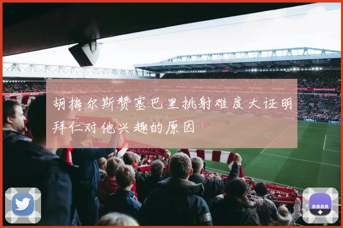 胡梅尔斯赞塞巴里挑射难度大证明拜仁对他兴趣的原因
