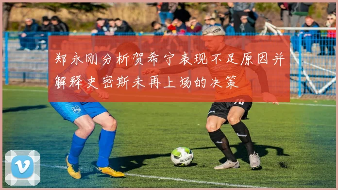 郑永刚分析贺希宁表现不足原因并解释史密斯未再上场的决策