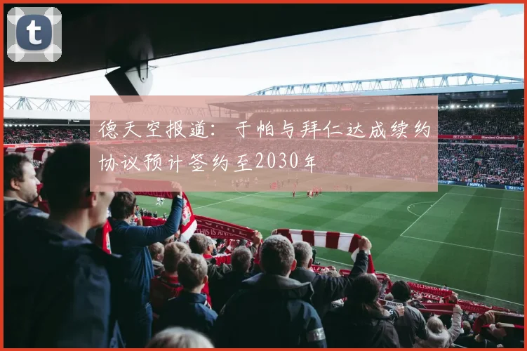 德天空报道：于帕与拜仁达成续约协议预计签约至2030年