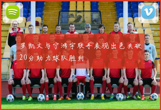 罗凯文与宁鸿宇联手表现出色共砍20分助力球队胜利