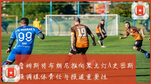 詹姆斯将布朗尼推向聚光灯A史密斯强调媒体责任与报道重要性
