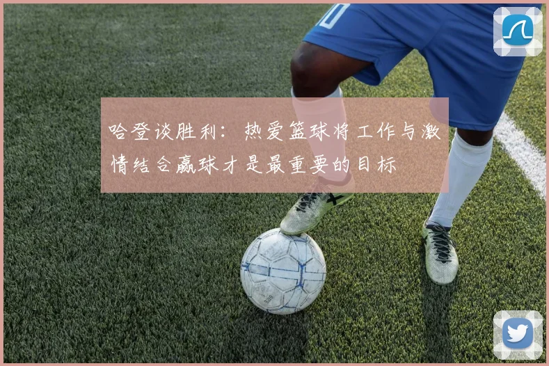 哈登谈胜利：热爱篮球将工作与激情结合赢球才是最重要的目标