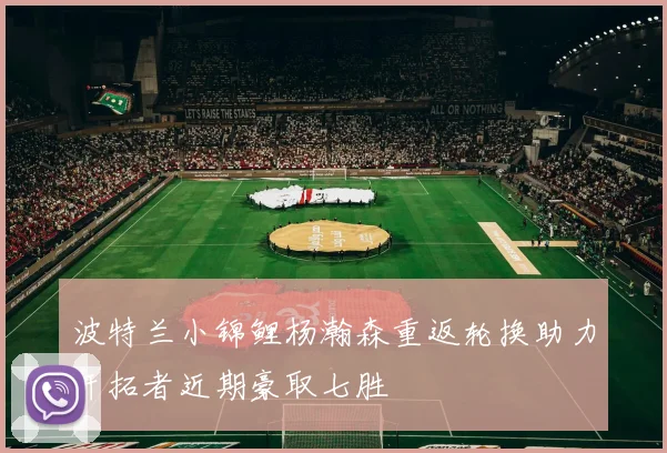 波特兰小锦鲤杨瀚森重返轮换助力开拓者近期豪取七胜