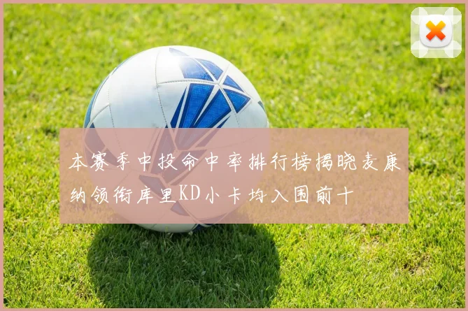 本赛季中投命中率排行榜揭晓麦康纳领衔库里KD小卡均入围前十