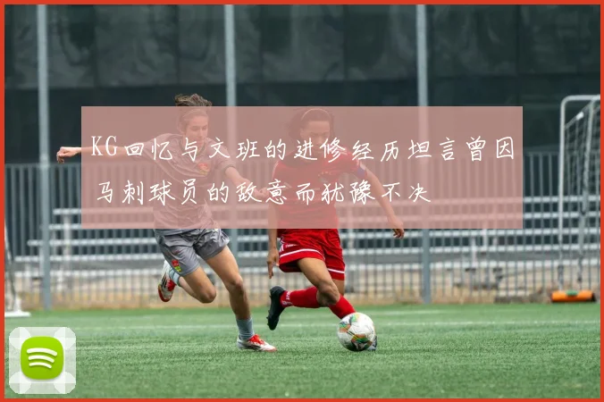 KG回忆与文班的进修经历坦言曾因马刺球员的敌意而犹豫不决