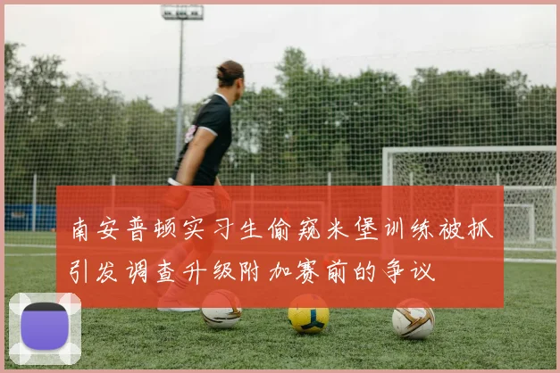 南安普顿实习生偷窥米堡训练被抓引发调查升级附加赛前的争议