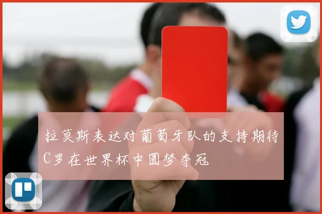 拉莫斯表达对葡萄牙队的支持期待C罗在世界杯中圆梦夺冠