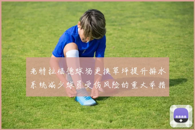 老特拉福德球场更换草坪提升排水系统减少球员受伤风险的重大举措