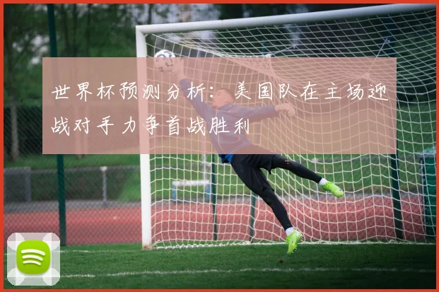 世界杯预测分析：美国队在主场迎战对手力争首战胜利