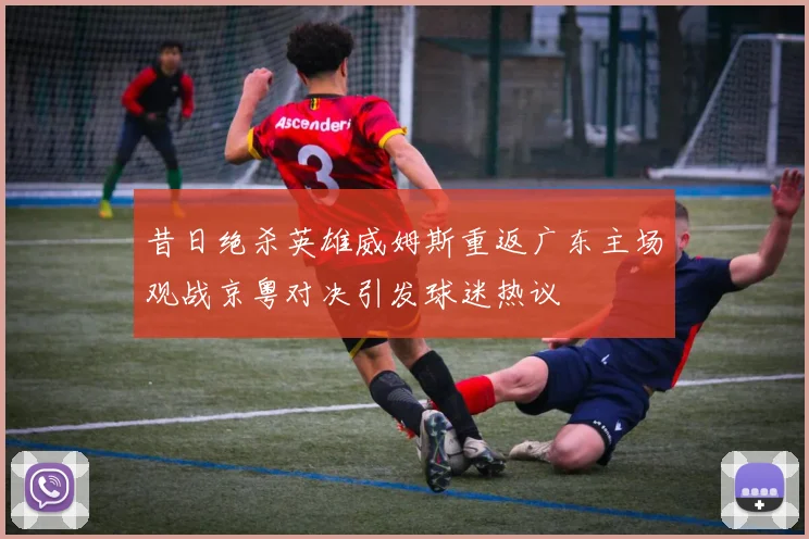 昔日绝杀英雄威姆斯重返广东主场观战京粤对决引发球迷热议