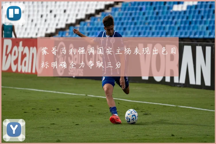 蒙哥马利强调国安主场表现出色目标明确全力争取三分