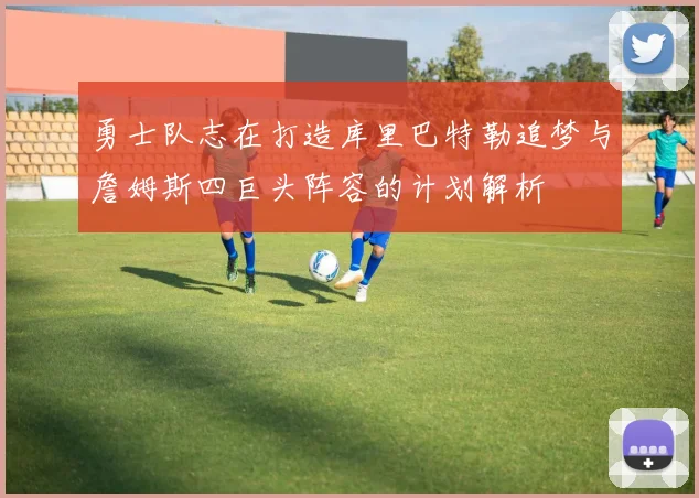 勇士队志在打造库里巴特勒追梦与詹姆斯四巨头阵容的计划解析