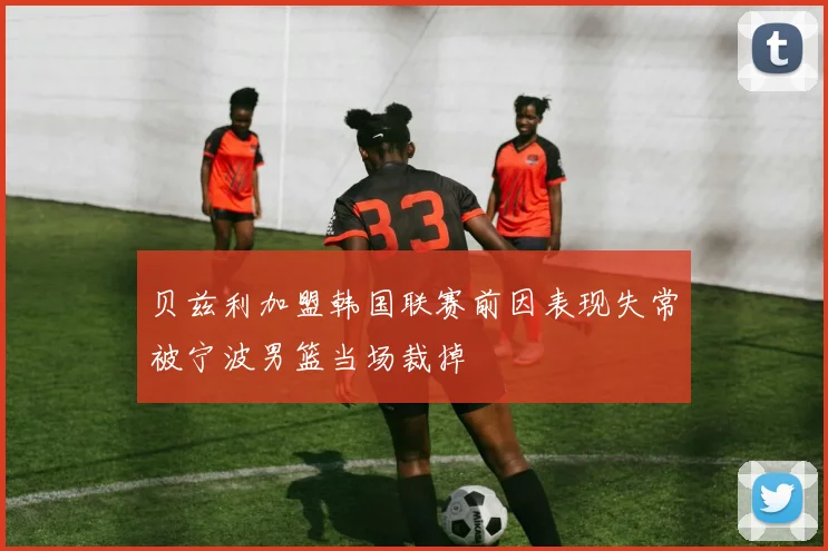 贝兹利加盟韩国联赛前因表现失常被宁波男篮当场裁掉