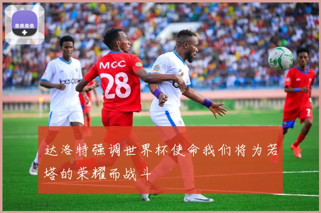 达洛特强调世界杯使命我们将为若塔的荣耀而战斗