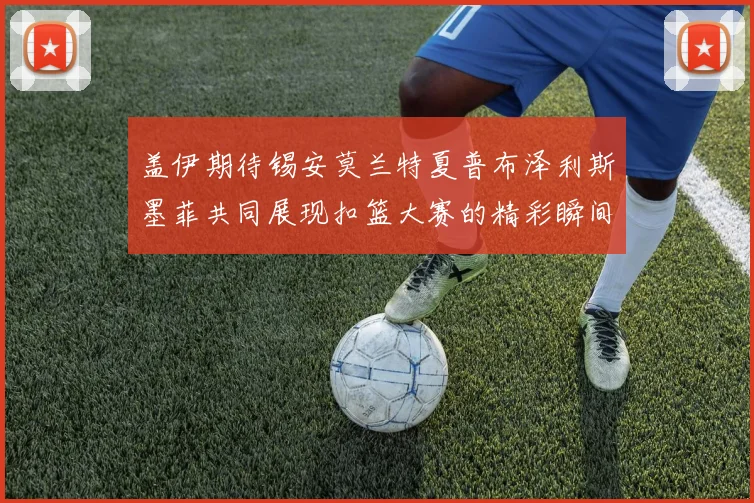 盖伊期待锡安莫兰特夏普布泽利斯墨菲共同展现扣篮大赛的精彩瞬间