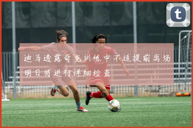 迪马透露奇克训练中不适提前离场明日将进行详细检查