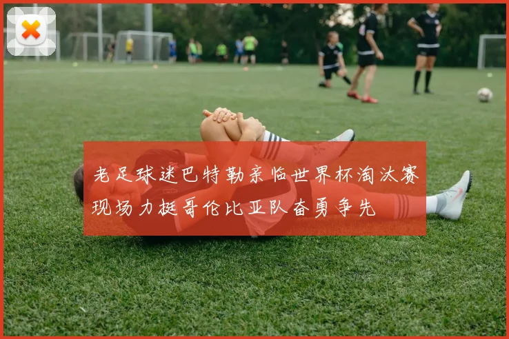 老足球迷巴特勒亲临世界杯淘汰赛现场力挺哥伦比亚队奋勇争先
