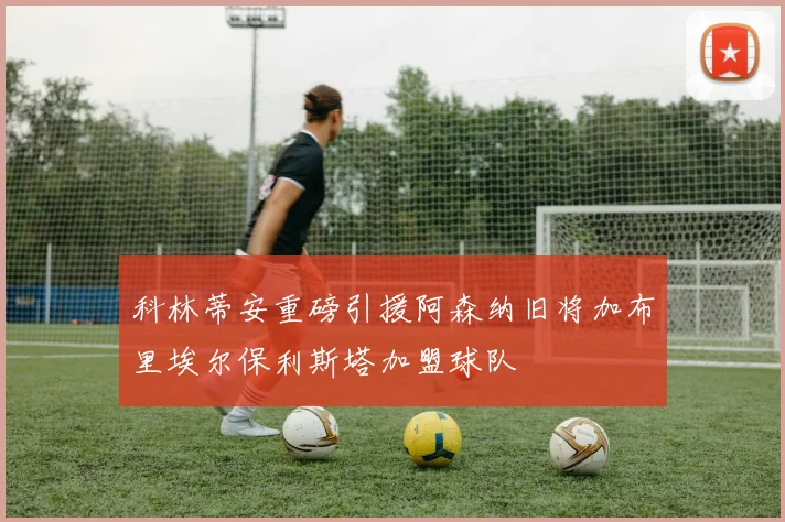 科林蒂安重磅引援阿森纳旧将加布里埃尔保利斯塔加盟球队