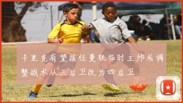 卡里克有望接任曼联临时主帅或调整战术从三后卫改为四后卫