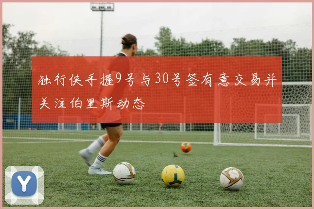 独行侠手握9号与30号签有意交易并关注伯里斯动态
