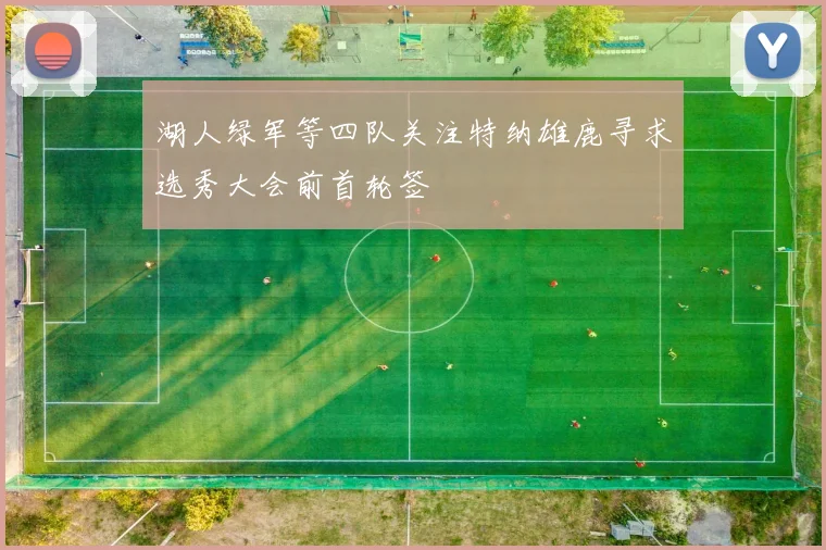 湖人绿军等四队关注特纳雄鹿寻求选秀大会前首轮签