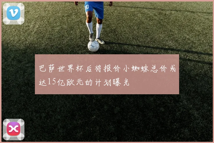巴萨世界杯后将报价小蜘蛛总价或达15亿欧元的计划曝光