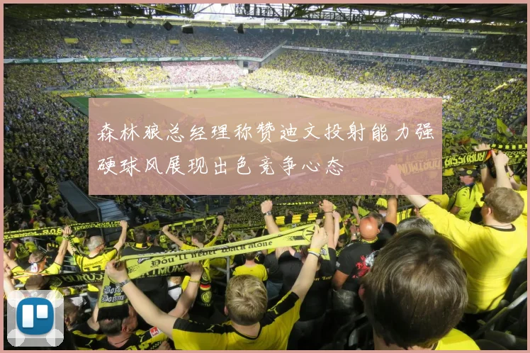 森林狼总经理称赞迪文投射能力强硬球风展现出色竞争心态
